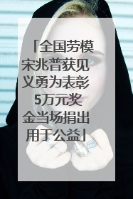 全国劳模宋兆普获见义勇为表彰 5万元奖金当场捐出用于公益