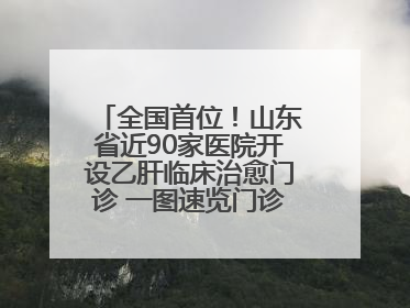 全国首位！山东省近90家医院开设乙肝临床治愈门诊 一图速览门诊医院名单