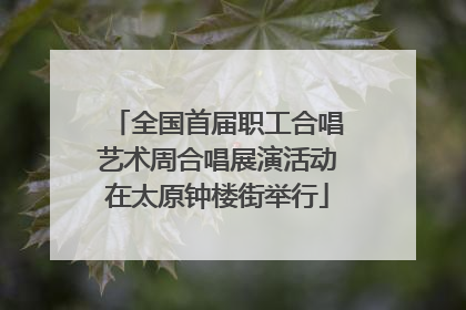 全国首届职工合唱艺术周合唱展演活动在太原钟楼街举行