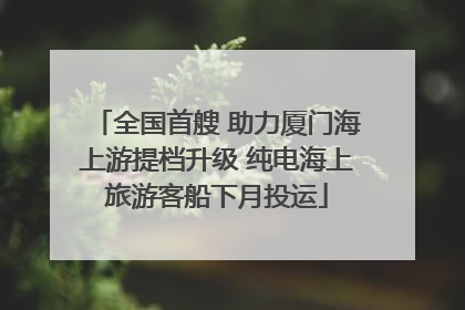 全国首艘 助力厦门海上游提档升级 纯电海上旅游客船下月投运
