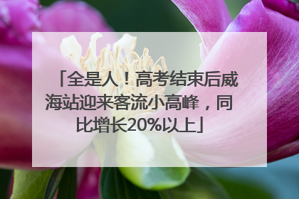 全是人！高考结束后威海站迎来客流小高峰，同比增长20%以上