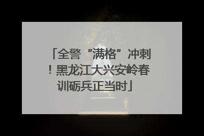 全警“满格”冲刺！黑龙江大兴安岭春训砺兵正当时