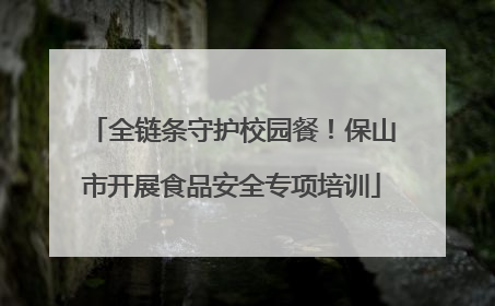 全链条守护校园餐！保山市开展食品安全专项培训