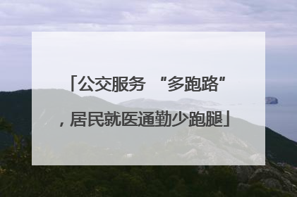 公交服务 “多跑路”，居民就医通勤少跑腿