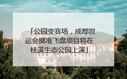 公园变赛场，成都世运会掷准飞盘项目将在桂溪生态公园上演