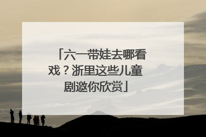 六一带娃去哪看戏？浙里这些儿童剧邀你欣赏