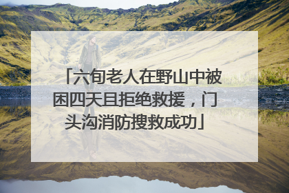 六旬老人在野山中被困四天且拒绝救援，门头沟消防搜救成功