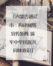 内蒙古通辽市：构建网络宣传矩阵 铸牢中华民族共同体意识
