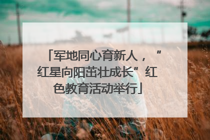 军地同心育新人，“红星向阳茁壮成长”红色教育活动举行
