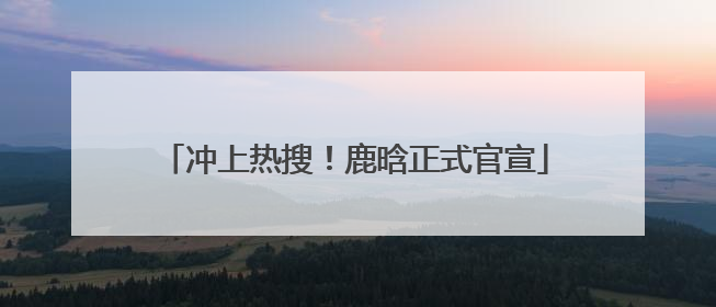 冲上热搜！鹿晗正式官宣