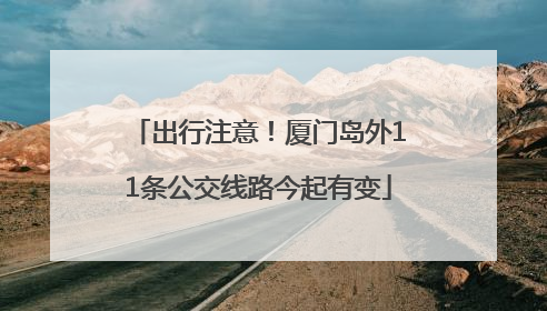 出行注意！厦门岛外11条公交线路今起有变