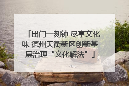 出门一刻钟 尽享文化味 德州天衢新区创新基层治理“文化解法”