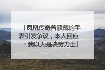凤凰传奇曾毅戴的手表引发争议，本人回应：我以为是块劳力士