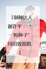制种达人谢许平：“一粒种子”闯出致富路
