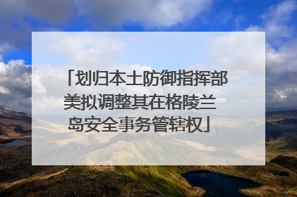 划归本土防御指挥部 美拟调整其在格陵兰岛安全事务管辖权