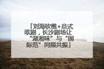刘海砍樵+意式歌剧，长沙剧场让“湖湘味”与“国际范”同频共振