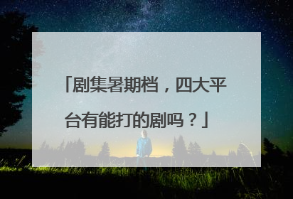 剧集暑期档，四大平台有能打的剧吗？