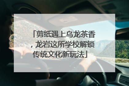 剪纸遇上乌龙茶香，龙岩这所学校解锁传统文化新玩法