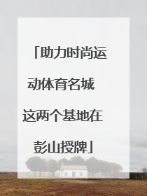 助力时尚运动体育名城 这两个基地在彭山授牌