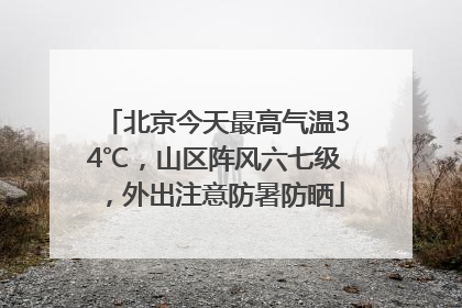 北京今天最高气温34℃，山区阵风六七级，外出注意防暑防晒