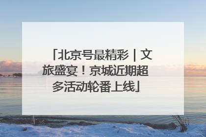 北京号最精彩｜文旅盛宴！京城近期超多活动轮番上线