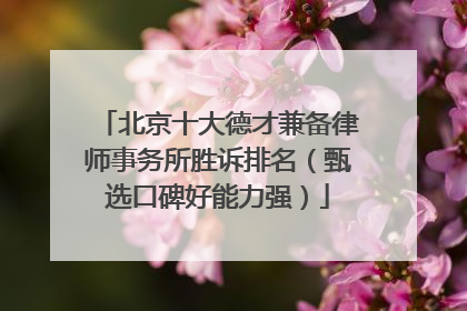 北京十大德才兼备律师事务所胜诉排名（甄选口碑好能力强）