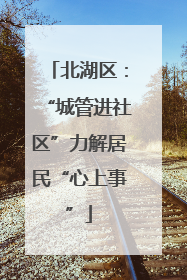 北湖区：“城管进社区”力解居民“心上事”