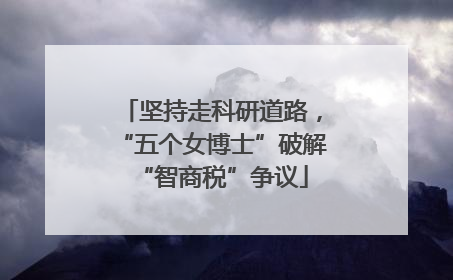 坚持走科研道路，“五个女博士”破解“智商税”争议