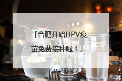 合肥开始HPV疫苗免费接种啦！