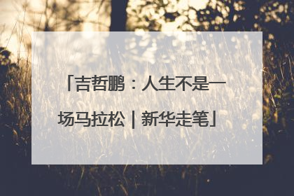 吉哲鹏：人生不是一场马拉松｜新华走笔