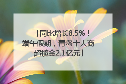 同比增长8.5%！端午假期，青岛十大商超揽金2.1亿元