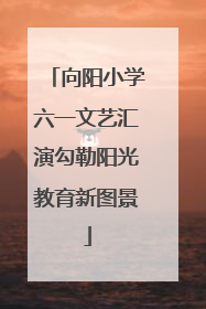 向阳小学六一文艺汇演勾勒阳光教育新图景