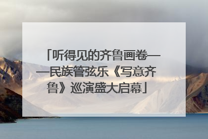 听得见的齐鲁画卷——民族管弦乐《写意齐鲁》巡演盛大启幕