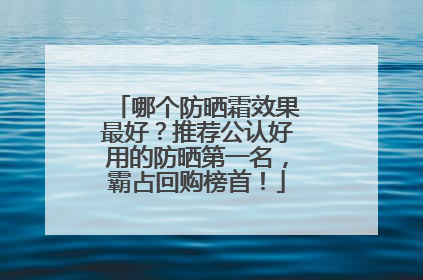 哪个防晒霜效果最好？推荐公认好用的防晒第一名，霸占回购榜首！