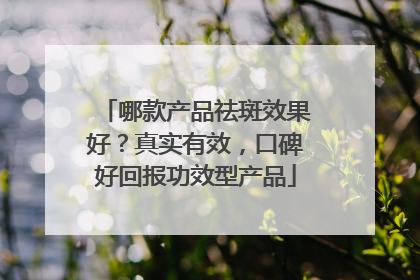 哪款产品祛斑效果好？真实有效，口碑好回报功效型产品