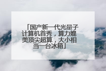 国产新一代光量子计算机首秀，算力媲美顶尖超算，大小相当一台冰箱