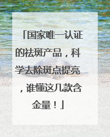 国家唯一认证的祛斑产品，科学去除斑点提亮，谁懂这几款含金量！