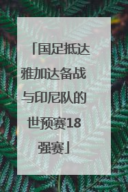 国足抵达雅加达备战与印尼队的世预赛18强赛
