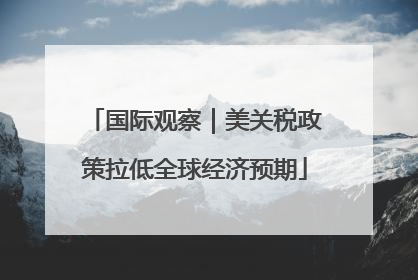 国际观察｜美关税政策拉低全球经济预期