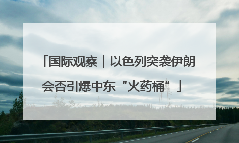 国际观察｜以色列突袭伊朗会否引爆中东“火药桶”