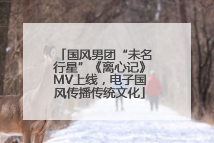 国风男团“未名行星”《离心记》MV上线，电子国风传播传统文化