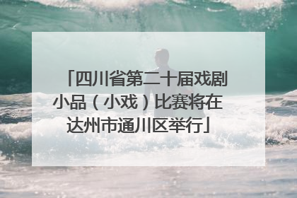 四川省第二十届戏剧小品（小戏）比赛将在达州市通川区举行