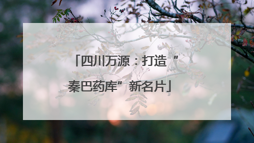 四川万源：打造“秦巴药库”新名片