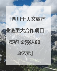 四川十大文旅产业链重大合作项目签约 金额达80.8亿元