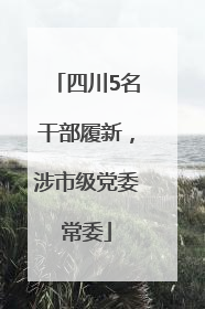 四川5名干部履新，涉市级党委常委