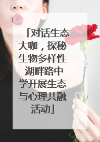 对话生态大咖，探秘生物多样性 湖畔路中学开展生态与心理共融活动