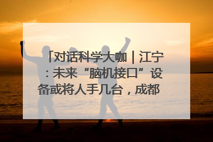 对话科学大咖｜江宁：未来“脑机接口”设备或将人手几台，成都有明确的技术优势