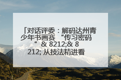 对话评委：解码达州青少年书画赛 “传习密码”& 8212;& 8212; 从技法精进看文化传承新活力
