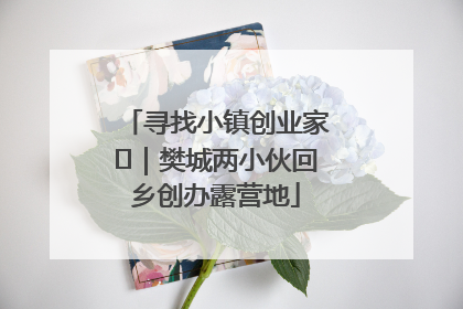 寻找小镇创业家㊳｜樊城两小伙回乡创办露营地