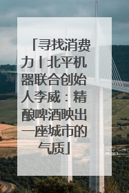 寻找消费力丨北平机器联合创始人李威：精酿啤酒映出一座城市的气质